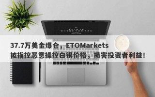 37.7万美金爆仓，ETOMarkets被指控恶意操控白银价格，损害投资者利益！