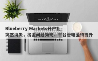 Blueberry Markets开户礼突然消失，出金问题频现，平台管理亟待提升