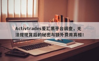 Activtrades爱汇黑平台调查，无法提现背后的秘密与额外费用真相！