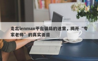 走出lenmax平台骗局的迷雾，揭开“专家老师”的真实面目