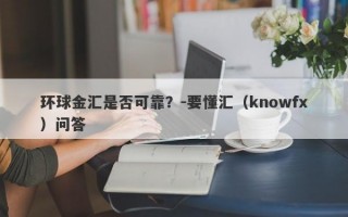 环球金汇是否可靠？-要懂汇（knowfx）问答