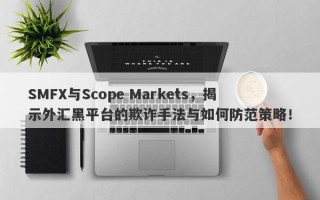 SMFX与Scope Markets，揭示外汇黑平台的欺诈手法与如何防范策略！