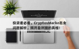 投资者必看，CryptosMarke出金问题解析，揭开盈利图的真相！