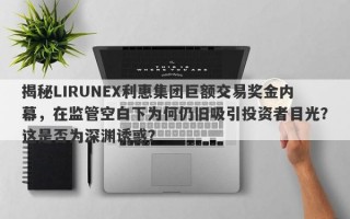 揭秘LIRUNEX利惠集团巨额交易奖金内幕，在监管空白下为何仍旧吸引投资者目光？这是否为深渊诱惑？