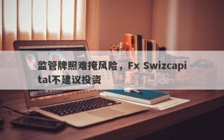 监管牌照难掩风险，Fx Swizcapital不建议投资