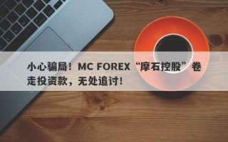 小心骗局！MC FOREX“摩石控股”卷走投资款，无处追讨！