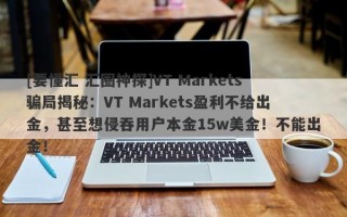 [要懂汇 汇圈神探]VT Markets骗局揭秘：VT Markets盈利不给出金，甚至想侵吞用户本金15w美金！不能出金！