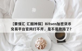 【要懂汇 汇圈神探】Bitsen加密货币交易平台官网打不开，是不是跑路了？
