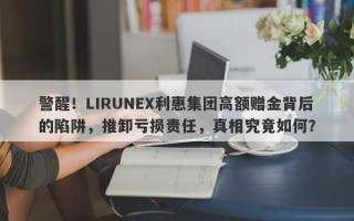 警醒！LIRUNEX利惠集团高额赠金背后的陷阱，推卸亏损责任，真相究竟如何？