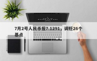 7月2号人民币报7.1291，调贬26个基点