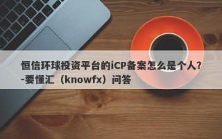 恒信环球投资平台的iCP备案怎么是个人？-要懂汇（knowfx）问答