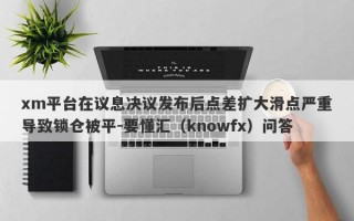 xm平台在议息决议发布后点差扩大滑点严重导致锁仓被平-要懂汇（knowfx）问答