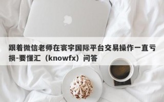 跟着微信老师在寰宇国际平台交易操作一直亏损-要懂汇（knowfx）问答