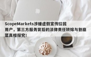 ScopeMarkets涉嫌虚假宣传拉拢用户，第三方服务背后的法律责任转嫁与割韭菜真相探究！