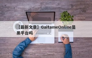 【最新文章】GaitameOnline是黑平台吗
