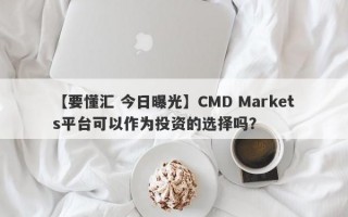 【要懂汇 今日曝光】CMD Markets平台可以作为投资的选择吗？
