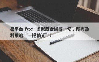 黑平台Ifex：虚拟后台操控一切，所有盈利难逃“一把输光”！