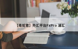 【毒蛇君】外汇平台FxPro 浦汇
