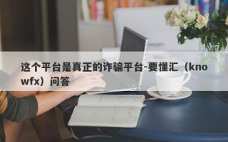 这个平台是真正的诈骗平台-要懂汇（knowfx）问答