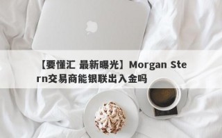 【要懂汇 最新曝光】Morgan Stern交易商能银联出入金吗
