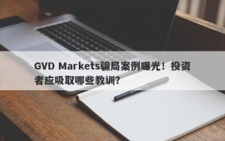 GVD Markets骗局案例曝光！投资者应吸取哪些教训？