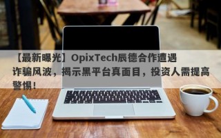 【最新曝光】OpixTech辰德合作遭遇诈骗风波，揭示黑平台真面目，投资人需提高警惕！