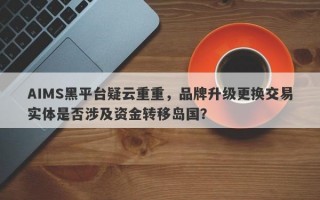 AIMS黑平台疑云重重，品牌升级更换交易实体是否涉及资金转移岛国？