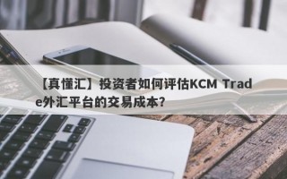 【真懂汇】投资者如何评估KCM Trade外汇平台的交易成本？
