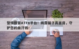 警惕假冒ATFX平台！揭露骗子真面目，守护您的血汗钱！