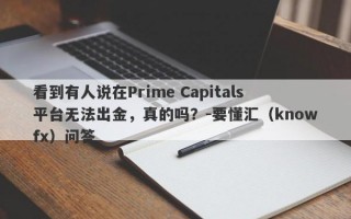 看到有人说在Prime Capitals平台无法出金，真的吗？-要懂汇（knowfx）问答