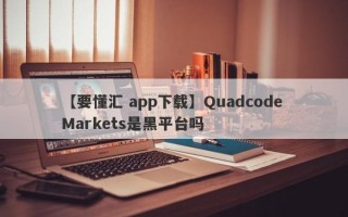 【要懂汇 app下载】Quadcode Markets是黑平台吗
