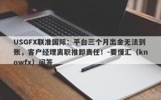 USGFX联准国际：平台三个月出金无法到账，客户经理离职推卸责任！-要懂汇（knowfx）问答