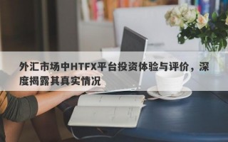 外汇市场中HTFX平台投资体验与评价，深度揭露其真实情况