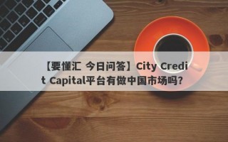 【要懂汇 今日问答】City Credit Capital平台有做中国市场吗？
