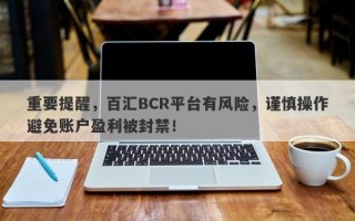 重要提醒，百汇BCR平台有风险，谨慎操作避免账户盈利被封禁！