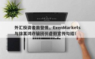 外汇投资者需警惕，ExenMarkets与徐某鸿诈骗团伙虚假宣传勾结！