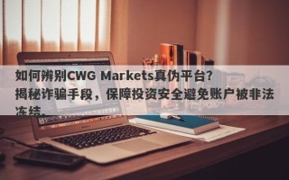 如何辨别CWG Markets真伪平台？揭秘诈骗手段，保障投资安全避免账户被非法冻结。