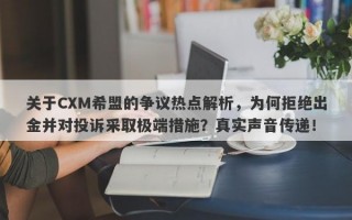 关于CXM希盟的争议热点解析，为何拒绝出金并对投诉采取极端措施？真实声音传递！