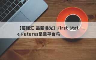 【要懂汇 最新曝光】First State Futures是黑平台吗
