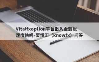 Vitalfxoption平台出入金到账速度快吗-要懂汇（knowfx）问答