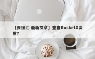 【要懂汇 最新文章】查查RocketX资质？
