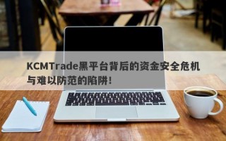 KCMTrade黑平台背后的资金安全危机与难以防范的陷阱！