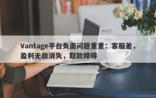 Vantage平台负面问题重重：客服差，盈利无故消失，取款障碍