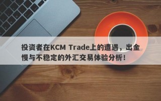 投资者在KCM Trade上的遭遇，出金慢与不稳定的外汇交易体验分析！