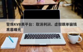 警惕KVB黑平台：取消利润、虚假跟单骗钱黑幕曝光