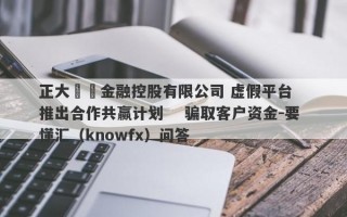 正大國際金融控股有限公司 虚假平台   推出合作共赢计划    骗取客户资金-要懂汇（knowfx）问答