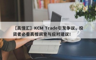 【真懂汇】KCM Trade引发争议，投资者必看真相调查与应对建议！