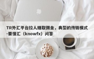 TR外汇平台拉人赚取佣金，典型的传销模式-要懂汇（knowfx）问答