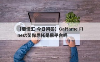 【要懂汇 今日问答】Gaitame Finest斐你思托是黑平台吗
