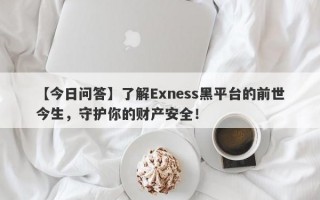 【今日问答】了解Exness黑平台的前世今生，守护你的财产安全！